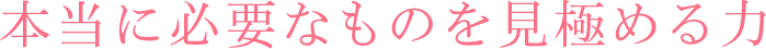 本当に必要なものを見極める力