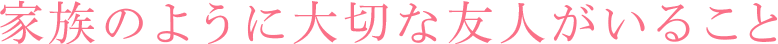 家族のように大切な友人がいること