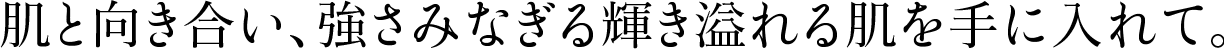 肌と向き合い、強さみなぎる輝き溢れる肌を手に入れて。
