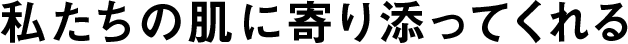 私たちの肌に寄り添ってくれる