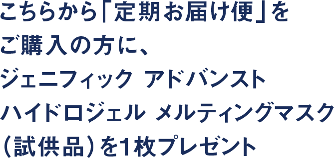 こちらから「定期お届け便」をご購入の方に、ジェニフィック アドバンスト ハイドロジェル メルティングマスク（試供品）を1枚プレゼント　　