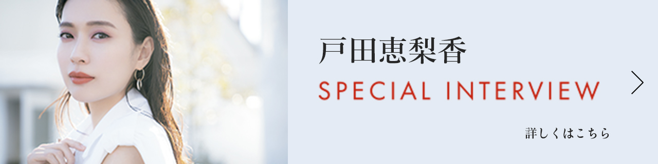 戸田恵梨香 SPECIAL INTERVIEW 詳しくはこちら ＞