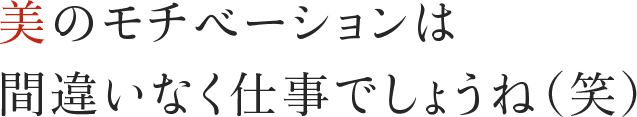美のモチベーションは間違いなく仕事でしょうね（笑）