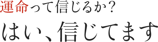 運命って信じるか？はい、信じてます