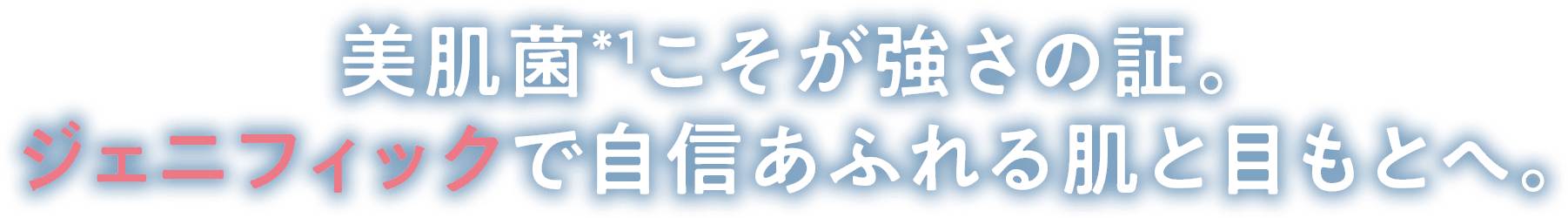 美肌菌*1こそが強さの証。ジェニフィックで自信あふれる肌と目もとへ。