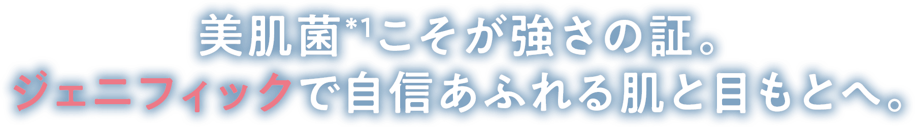 美肌菌＊1こそが強さの証。ジェニフィックで自信あふれる肌と目もとへ。