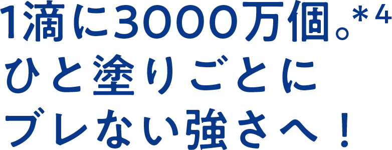 1滴に3000万個。＊4ひと塗りごとにブレない強さへ！