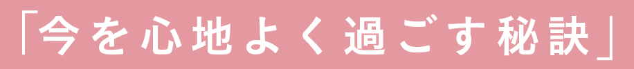 「今を心地よく過ごす秘訣」