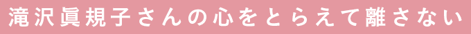 滝沢眞規子さんの心をとらえて離さない