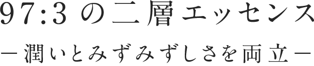 97:3の二層エッセンスー潤いとみずみずしさを両立ー
