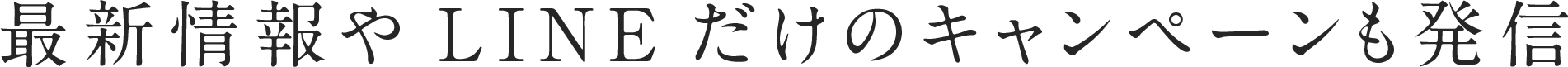最新情報やLINEだけのキャンペーンも発信