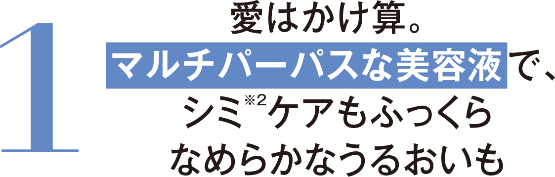 1 愛はかけ算。マルチパーパスな美容液でシミ※2ケアもふっくらなめらかなうるおいも