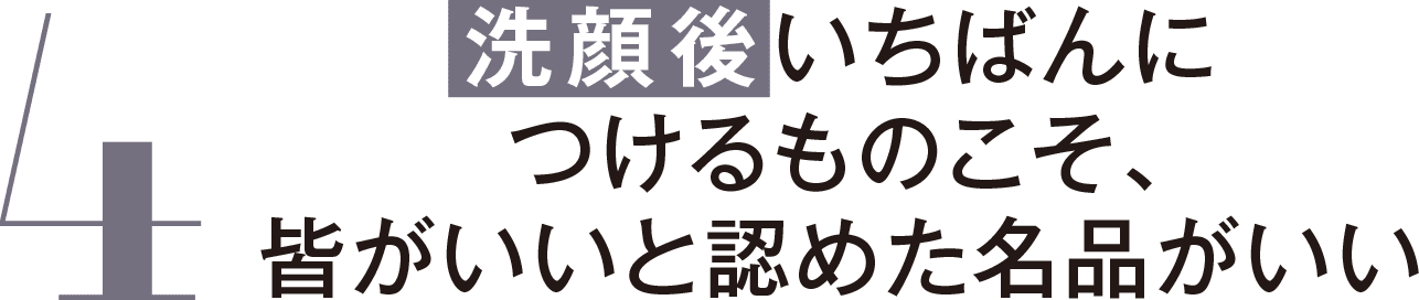 4 洗顔後いちばんにつけるものこそ、皆がいいと認めた名品がいい