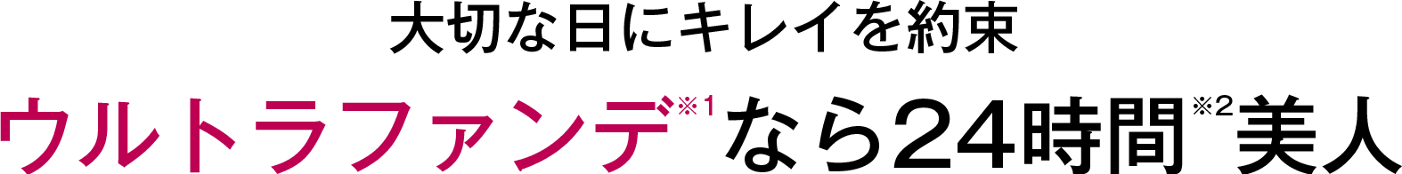 大切な日にキレイを約束 ウルトラファンデ※1なら24時間※2美人