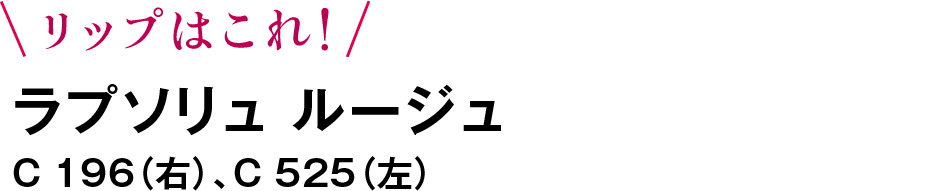 リップはこれ！ ラプソリュ ルージュ C 196（右）、C 525（左）