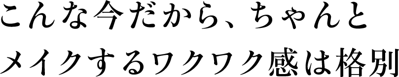 こんな今だから、ちゃんとメイクするワクワク感は格別