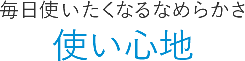 毎日使いたくなるなめらかさ 使い心地