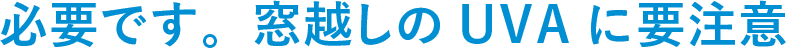 必要です。窓越しのUVAに要注意