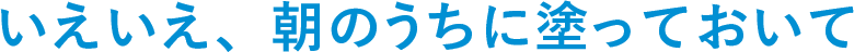 いえいえ、朝のうちに塗っておいて