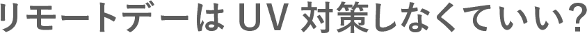 リモートデーはUV対策しなくていい？