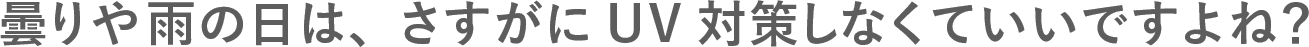 曇りや雨の日は、さすがにUV対策しなくていいですよね？