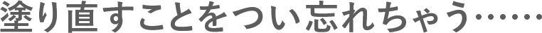 塗り直すことをつい忘れちゃう……