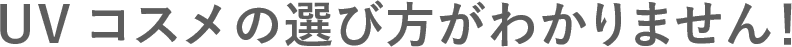 いろいろありすぎて UVコスメの選び方がわかりません！