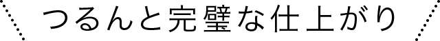 つるんと完璧な仕上がり