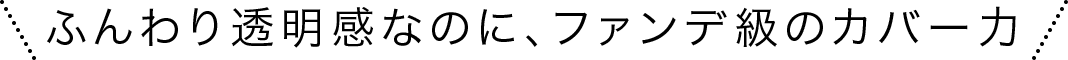 ふんわり透明感なのに、ファンデ級のカバー力