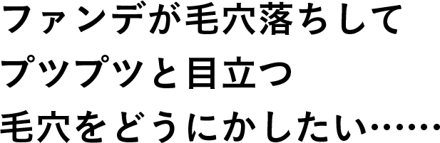 ファンデが毛穴落ちしてプツプツと目立つ毛穴をどうにかしたい……
