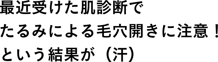 最近受けた肌診断でたるみによる毛穴開きに注意！という結果が（汗）