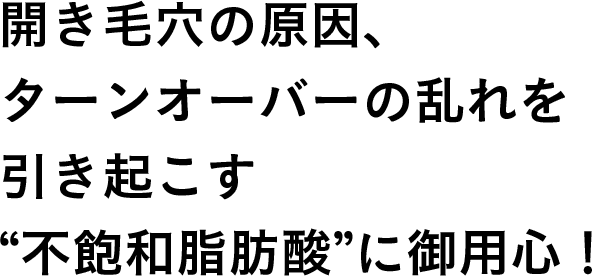 開き毛穴の原因、ターンオーバーの乱れを引き起こす“不飽和脂肪酸”に御用心！