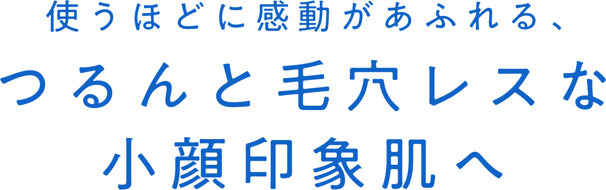 使うほどに感動があふれる、つるんと毛穴レスな小顔印象肌へ