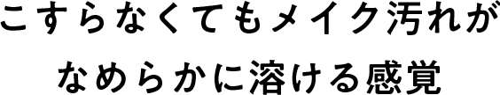 こすらなくてもメイク汚れがなめらかに溶ける感覚