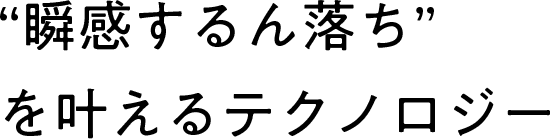 “瞬感するん落ち”を叶えるテクノロジー