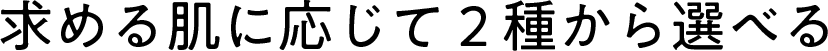 求める肌に応じて２種から選べる