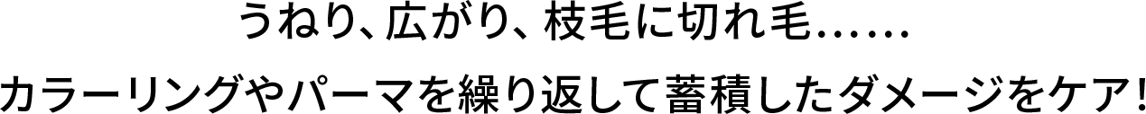 うねり、広がり、枝毛に切れ毛……カラーリングやパーマを繰り返して蓄積したダメージをケア！