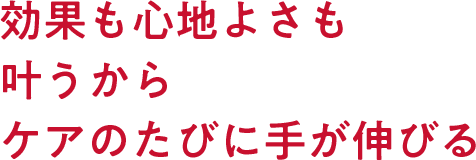 効果も心地よさも叶うからケアのたびに手が伸びる
