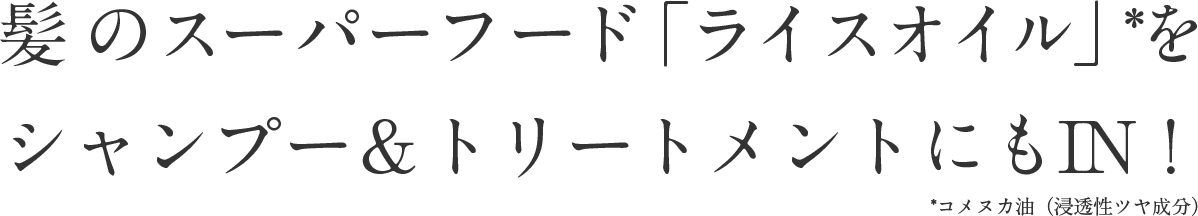 髪のスーパーフード「ライスオイル」*をシャンプー&トリートメントにもIN! *コメヌカ油(浸透性ツヤ成分)