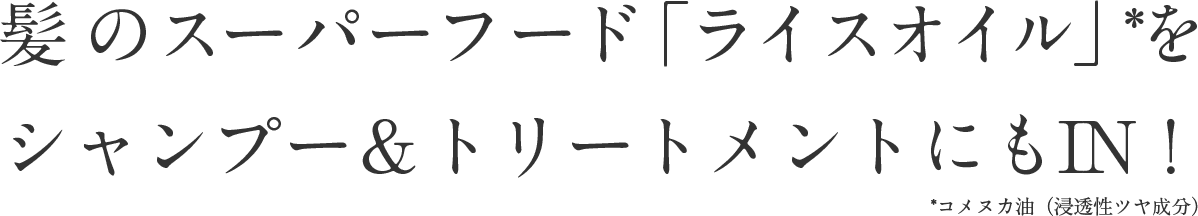 髪のスーパーフード「ライスオイル」*をシャンプー＆トリートメントにもIN！ *コメヌカ油（浸透性ツヤ成分）