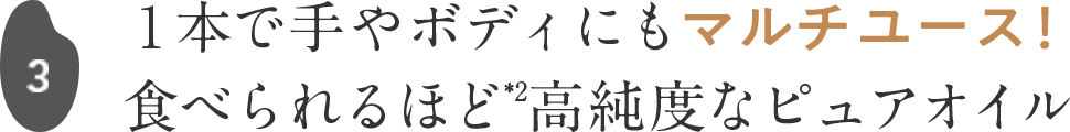 3 １本で手やボディにもマルチユース！食べられるほど*高純度なピュアオイル