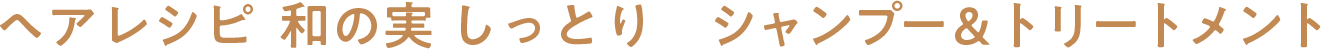 ヘアレシピ 和の実 しっとり　シャンプー＆トリートメント