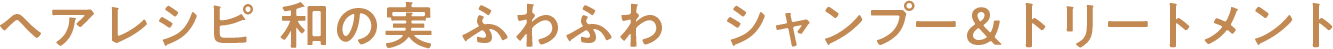 ヘアレシピ 和の実 ふわふわ　シャンプー＆トリートメント