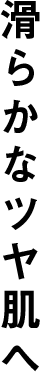 滑らかなツヤ肌へ