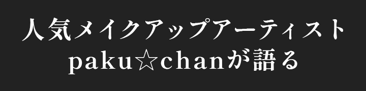 人気メイクアップアーティストpaku☆chanが語る