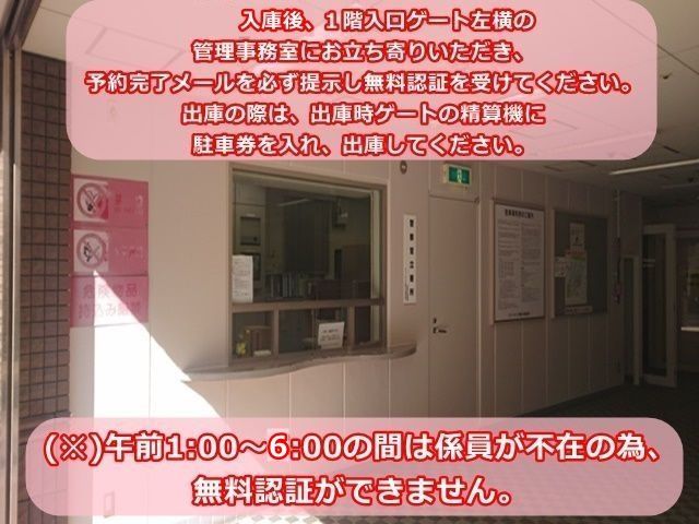 出庫手順1. 出庫までに、1階入口ゲート左横の管理事務室にお立ち寄りいただき、予約完了メールを必ず提示し無料認証を受けてください。出庫の際は、出庫時ゲートの精算機に駐車券を入れ出庫してください。