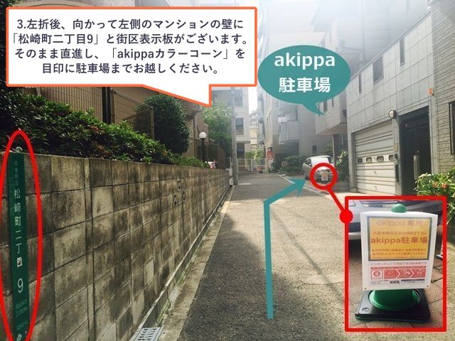 3.左折後、向かって左側のマンションの壁に「松崎町二丁目9」と街区表示板がございます。そのまま直進し、「akippaカラーコーン」を目印に駐車場までお越しください。