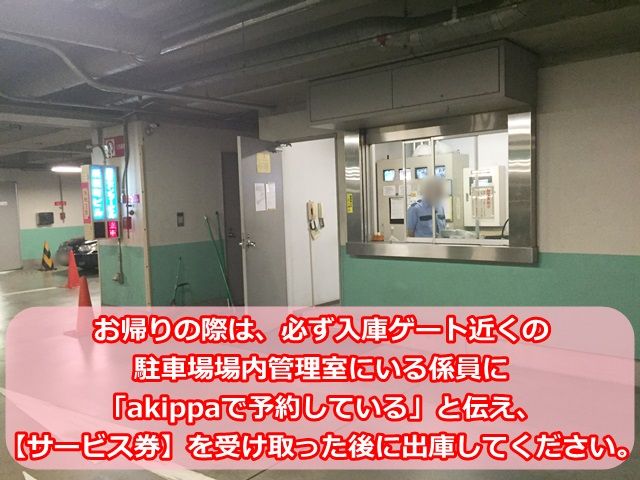 【出庫時1】お帰りの際は、再度入庫ゲート近くの「駐車場場内管理室」にいる係員に「akippaで予約している」と伝え、サービス券を受け取った後に出庫してください。