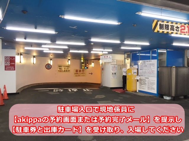 【入庫】駐車場入口で現地係員【akippaの予約画面または予約完了メール】を提示し、【駐車券と出庫カード】を受け取り、入場してください