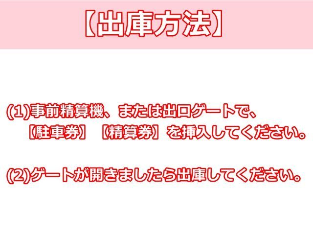 【出庫方法】事前精算機、または出口ゲートで、【駐車券】【精算券】を挿入してください。ゲートが開きましたら出庫してください。